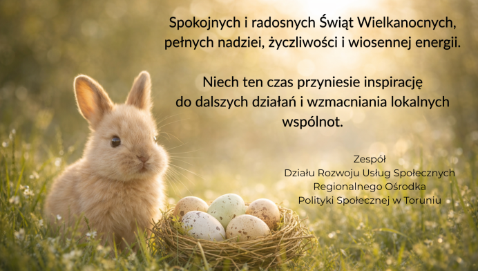 Na zdjęciu wiosenna scena – na trawie siedzi mały, jasnobrązowy królik obok gniazda z pastelowymi jajkami. W tle rozmyte, ciepłe światło słoneczne i zielona roślinność. Po prawej stronie umieszczono życzenia wielkanocne od Zespołu Działu Rozwoju Usług Społecznych Regionalnego Ośrodka Polityki Społecznej w Toruniu.